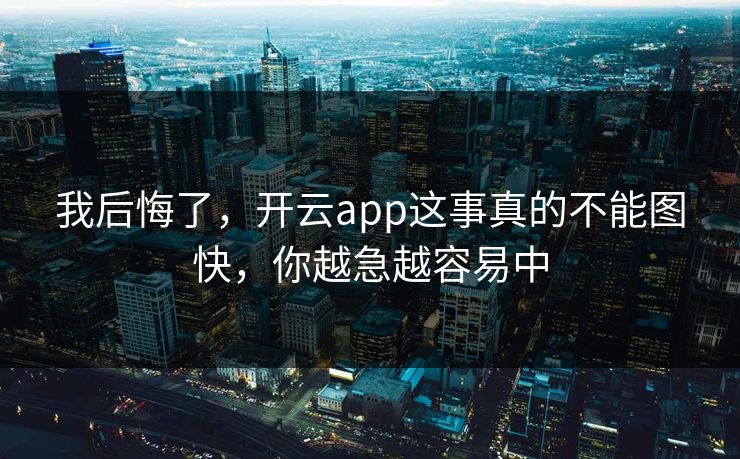 我后悔了，开云app这事真的不能图快，你越急越容易中