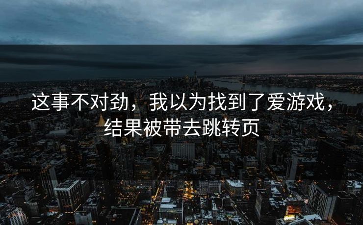 这事不对劲，我以为找到了爱游戏，结果被带去跳转页
