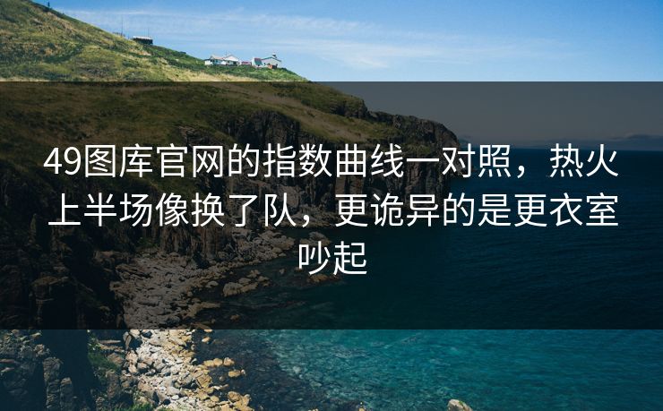 49图库官网的指数曲线一对照，热火上半场像换了队，更诡异的是更衣室吵起