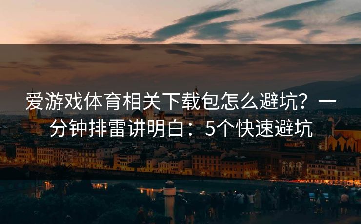 爱游戏体育相关下载包怎么避坑？一分钟排雷讲明白：5个快速避坑