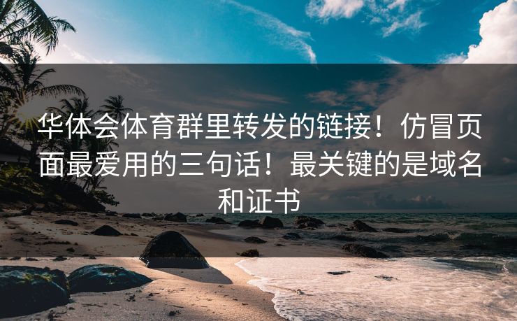 华体会体育群里转发的链接!仿冒页面最爱用的三句话!最关键的是域名和证书 华体会体育群里转发的链接!仿冒页面最爱用的三句话!最关键的是域名和证书
