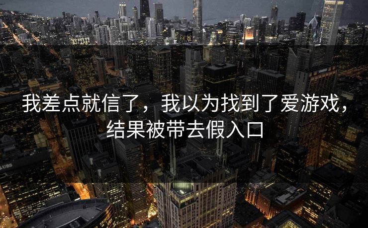 我差点就信了，我以为找到了爱游戏，结果被带去假入口