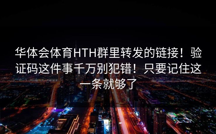 华体会体育HTH群里转发的链接！验证码这件事千万别犯错！只要记住这一条就够了