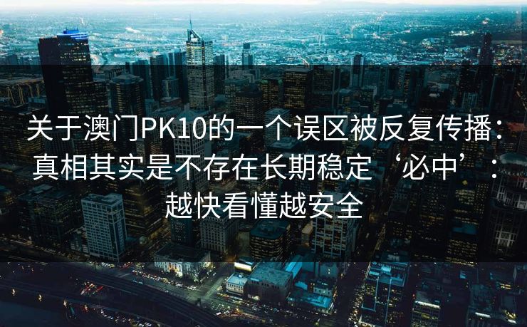 关于澳门PK10的一个误区被反复传播：真相其实是不存在长期稳定‘必中’：越快看懂越安全