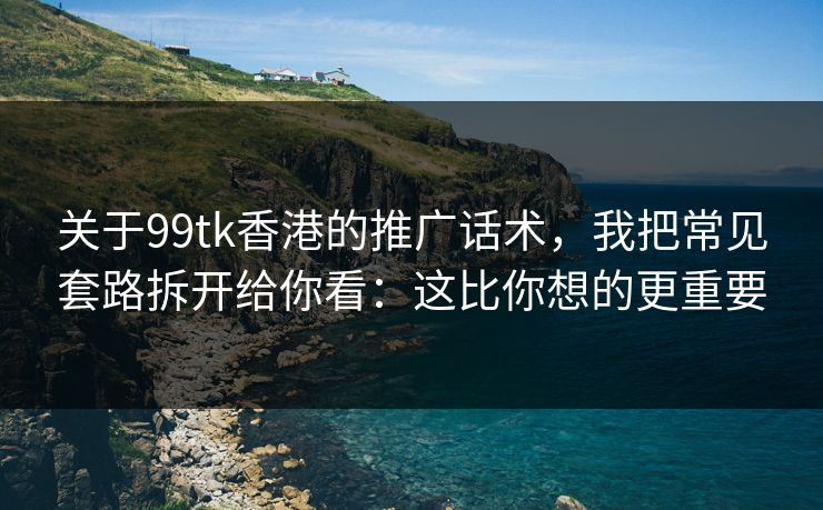 关于99tk香港的推广话术，我把常见套路拆开给你看：这比你想的更重要