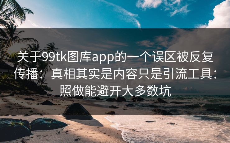 关于99tk图库app的一个误区被反复传播：真相其实是内容只是引流工具：照做能避开大多数坑