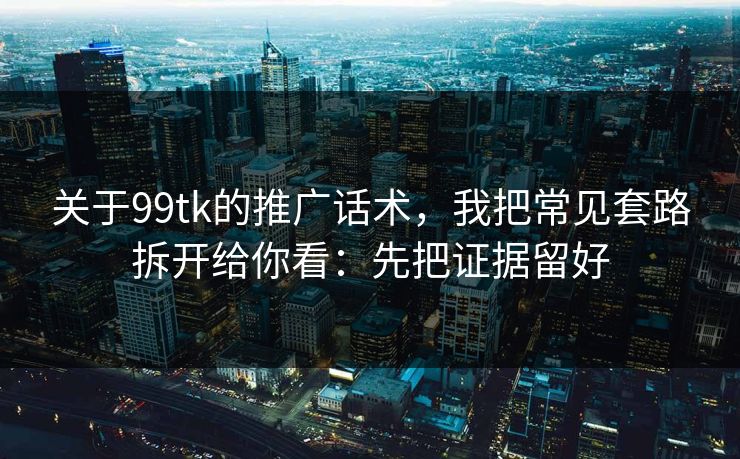 关于99tk的推广话术，我把常见套路拆开给你看：先把证据留好