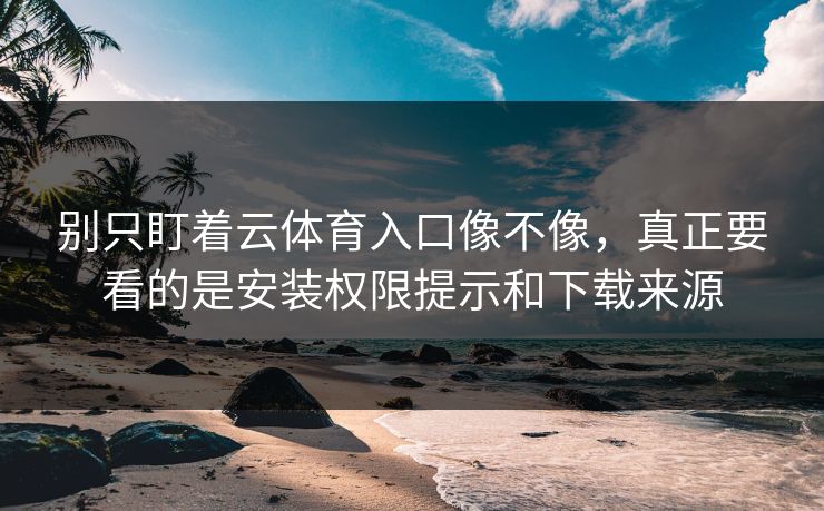 别只盯着云体育入口像不像，真正要看的是安装权限提示和下载来源