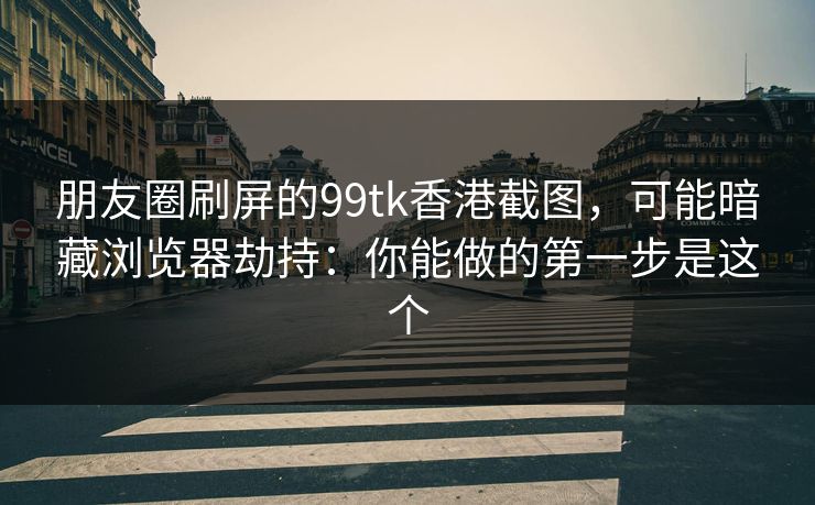 朋友圈刷屏的99tk香港截图，可能暗藏浏览器劫持：你能做的第一步是这个