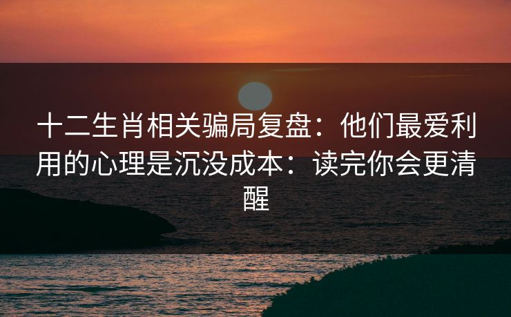 十二生肖相关骗局复盘：他们最爱利用的心理是沉没成本：读完你会更清醒