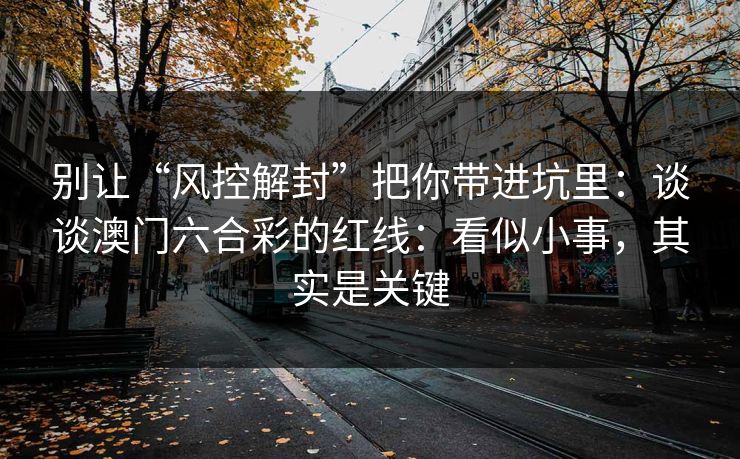 别让“风控解封”把你带进坑里：谈谈澳门六合彩的红线：看似小事，其实是关键
