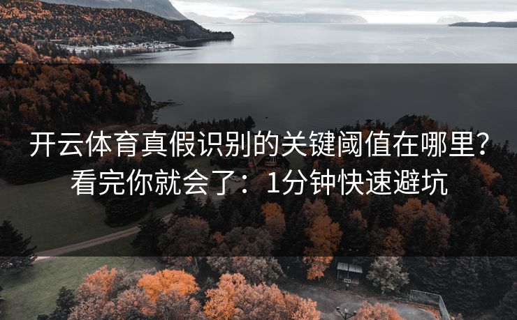 开云体育真假识别的关键阈值在哪里？看完你就会了：1分钟快速避坑