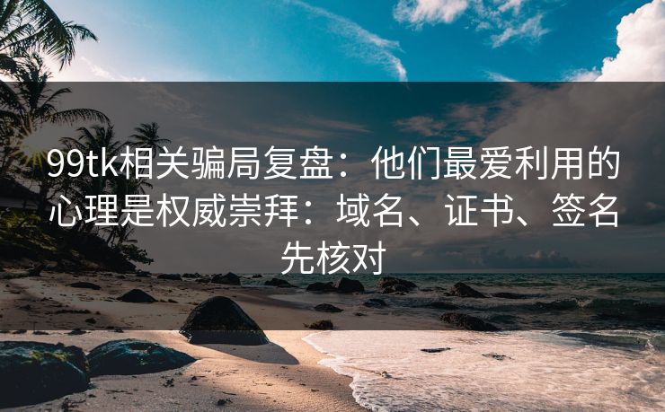 99tk相关骗局复盘：他们最爱利用的心理是权威崇拜：域名、证书、签名先核对