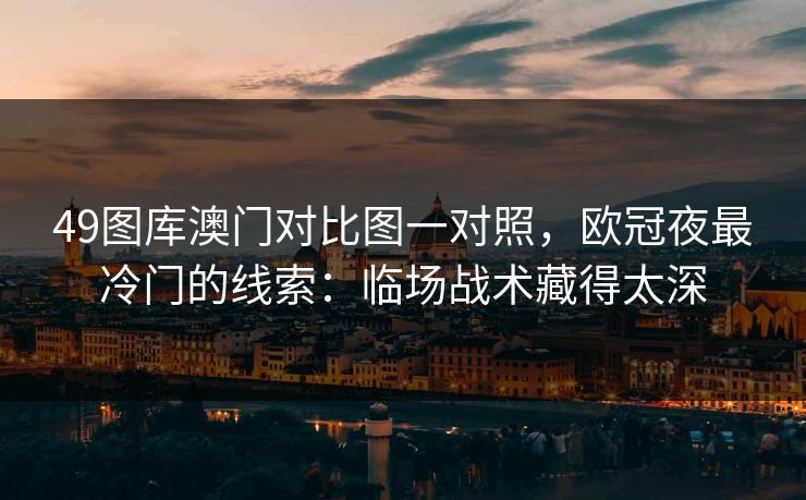 49图库澳门对比图一对照，欧冠夜最冷门的线索：临场战术藏得太深