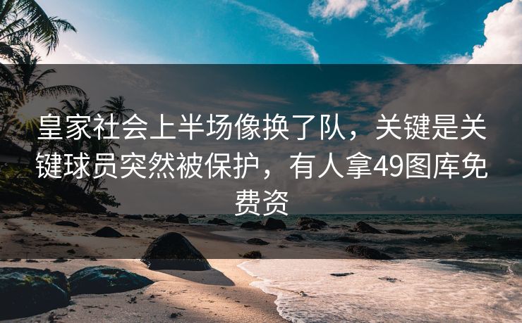 皇家社会上半场像换了队，关键是关键球员突然被保护，有人拿49图库免费资