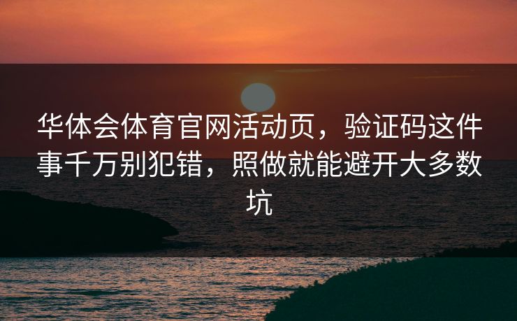 华体会体育官网活动页，验证码这件事千万别犯错，照做就能避开大多数坑