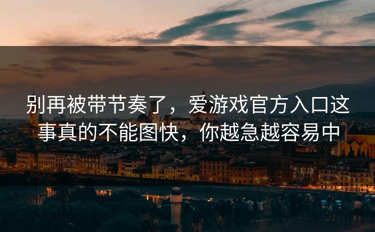 别再被带节奏了，爱游戏官方入口这事真的不能图快，你越急越容易中