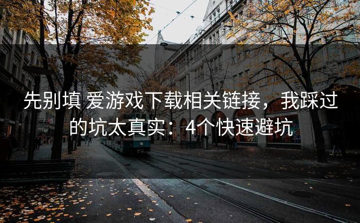 先别填 爱游戏下载相关链接，我踩过的坑太真实：4个快速避坑