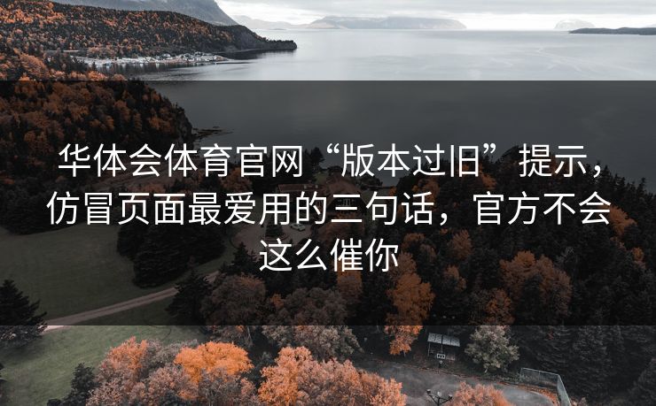 华体会体育官网“版本过旧”提示，仿冒页面最爱用的三句话，官方不会这么催你