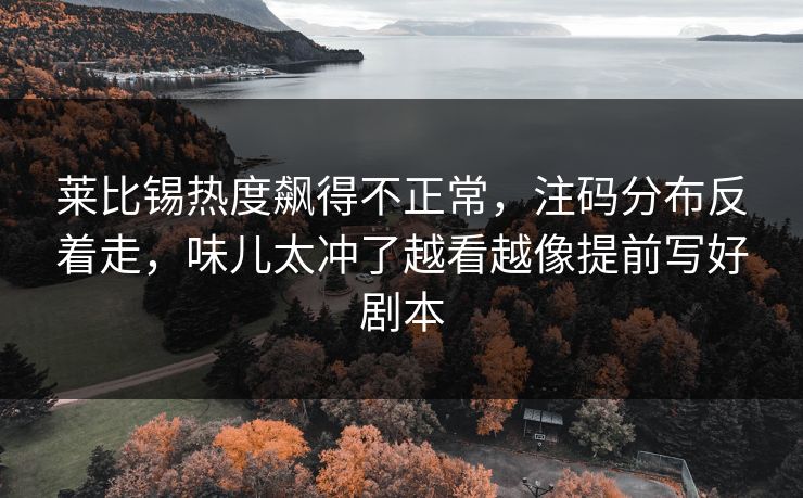 莱比锡热度飙得不正常，注码分布反着走，味儿太冲了越看越像提前写好剧本