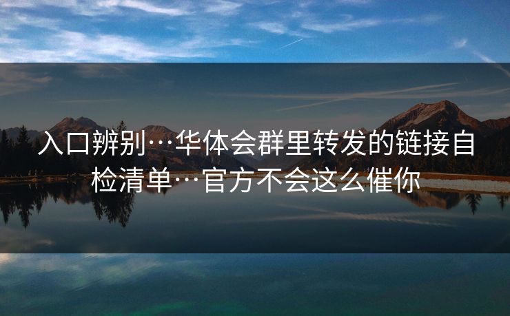 入口辨别…华体会群里转发的链接自检清单…官方不会这么催你