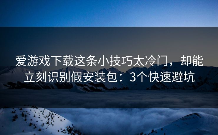 爱游戏下载这条小技巧太冷门，却能立刻识别假安装包：3个快速避坑