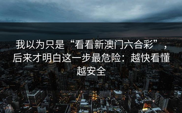 我以为只是“看看新澳门六合彩”，后来才明白这一步最危险：越快看懂越安全