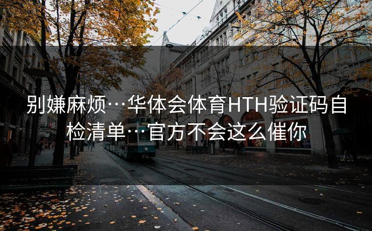 别嫌麻烦…华体会体育HTH验证码自检清单…官方不会这么催你