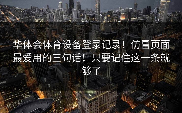 华体会体育设备登录记录！仿冒页面最爱用的三句话！只要记住这一条就够了