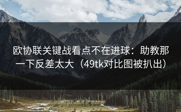 欧协联关键战看点不在进球：助教那一下反差太大（49tk对比图被扒出）