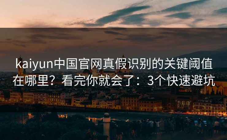 kaiyun中国官网真假识别的关键阈值在哪里？看完你就会了：3个快速避坑