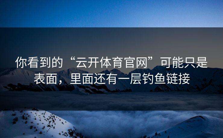 你看到的“云开体育官网”可能只是表面，里面还有一层钓鱼链接
