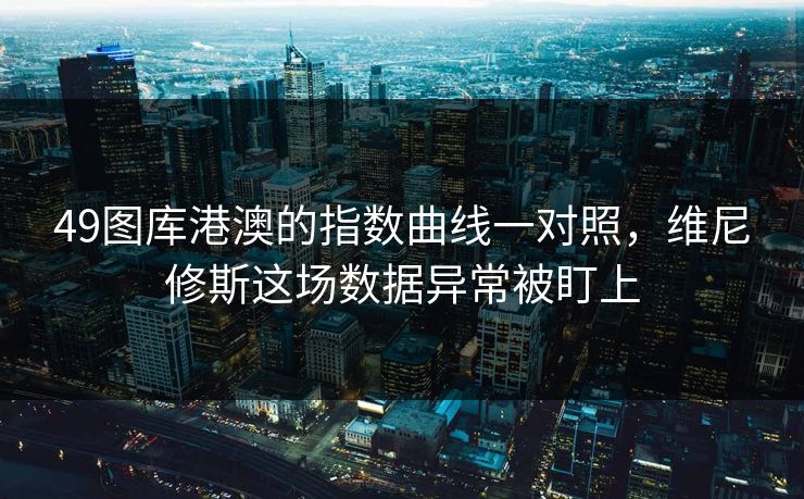 49图库港澳的指数曲线一对照，维尼修斯这场数据异常被盯上
