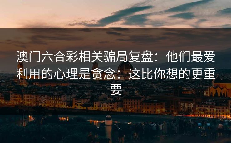澳门六合彩相关骗局复盘：他们最爱利用的心理是贪念：这比你想的更重要