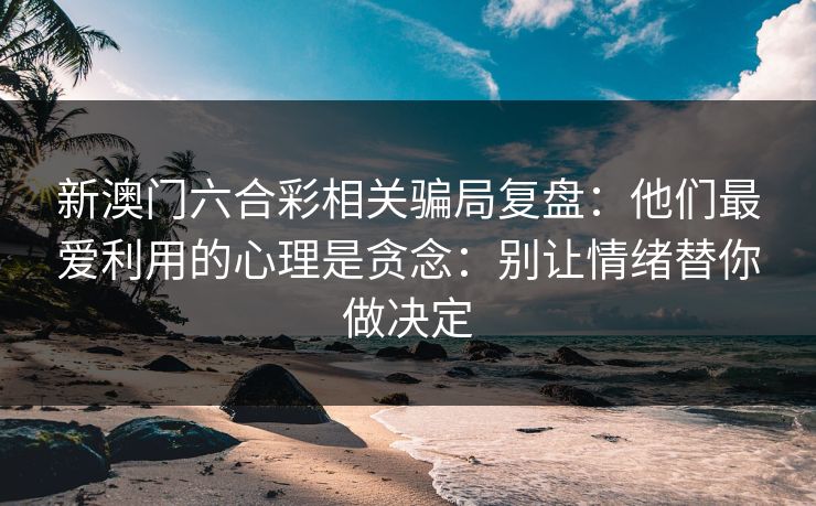 新澳门六合彩相关骗局复盘：他们最爱利用的心理是贪念：别让情绪替你做决定