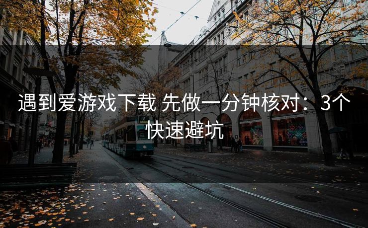 遇到爱游戏下载 先做一分钟核对：3个快速避坑