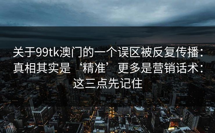关于99tk澳门的一个误区被反复传播：真相其实是‘精准’更多是营销话术：这三点先记住