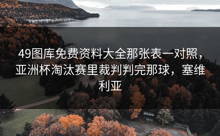 49图库免费资料大全那张表一对照，亚洲杯淘汰赛里裁判判完那球，塞维利亚