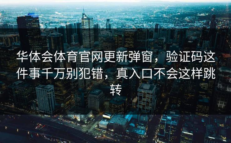 华体会体育官网更新弹窗，验证码这件事千万别犯错，真入口不会这样跳转