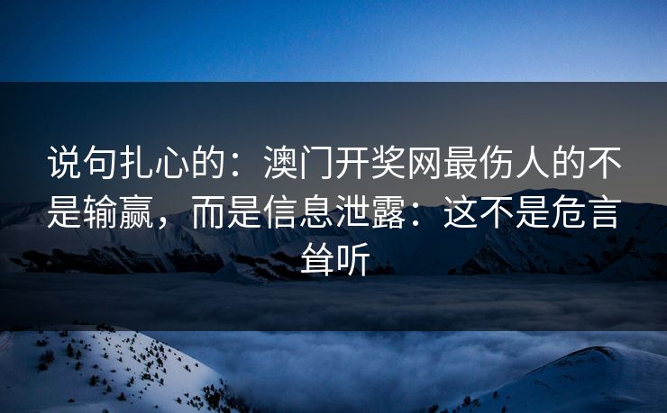 说句扎心的：澳门开奖网最伤人的不是输赢，而是信息泄露：这不是危言耸听