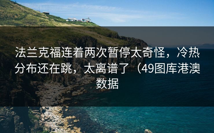 法兰克福连着两次暂停太奇怪，冷热分布还在跳，太离谱了（49图库港澳数据