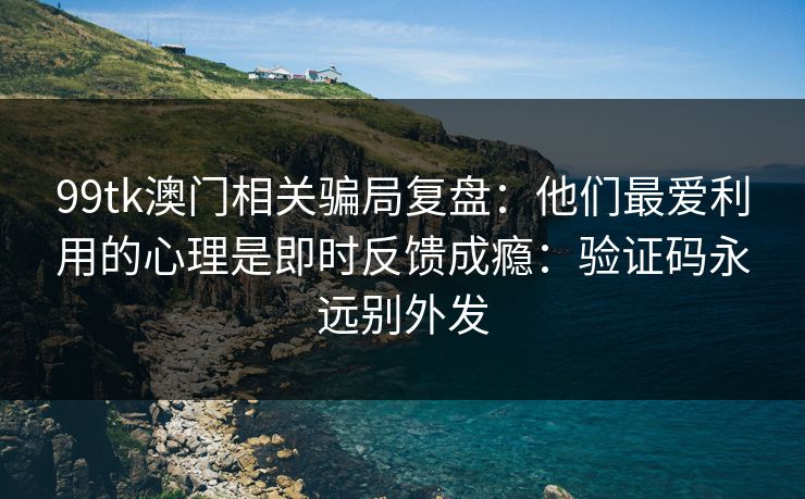 99tk澳门相关骗局复盘：他们最爱利用的心理是即时反馈成瘾：验证码永远别外发