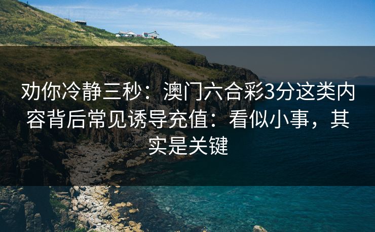 劝你冷静三秒：澳门六合彩3分这类内容背后常见诱导充值：看似小事，其实是关键