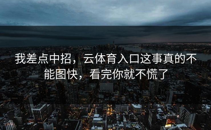 我差点中招，云体育入口这事真的不能图快，看完你就不慌了