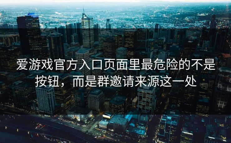爱游戏官方入口页面里最危险的不是按钮，而是群邀请来源这一处