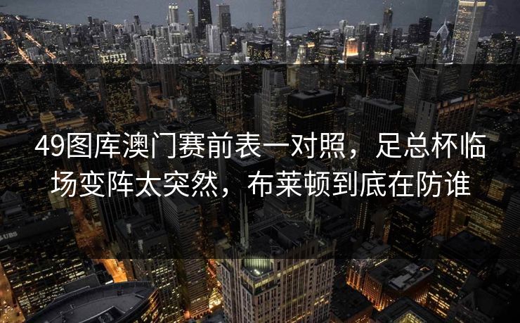 49图库澳门赛前表一对照，足总杯临场变阵太突然，布莱顿到底在防谁