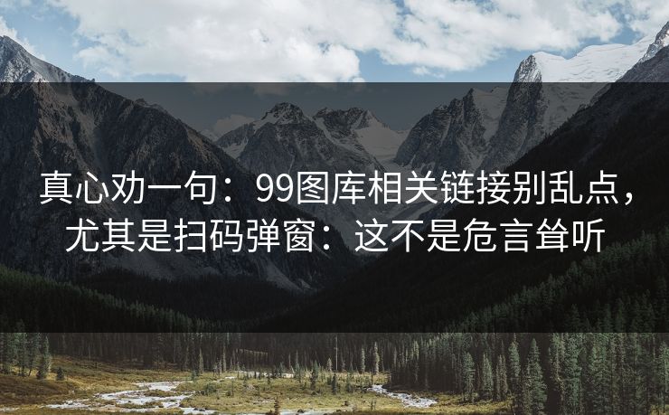 真心劝一句：99图库相关链接别乱点，尤其是扫码弹窗：这不是危言耸听