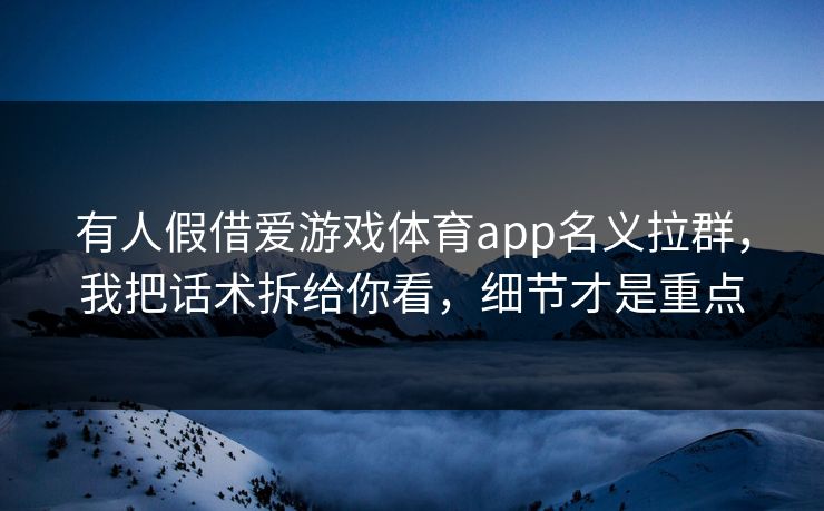 有人假借爱游戏体育app名义拉群，我把话术拆给你看，细节才是重点