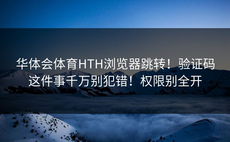 华体会体育HTH浏览器跳转！验证码这件事千万别犯错！权限别全开