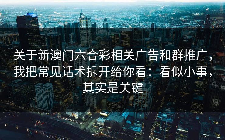 关于新澳门六合彩相关广告和群推广，我把常见话术拆开给你看：看似小事，其实是关键